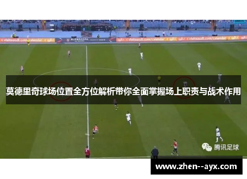 莫德里奇球场位置全方位解析带你全面掌握场上职责与战术作用 莫德里奇球场位置全方位解析带你全面掌握场上职责与战术作用