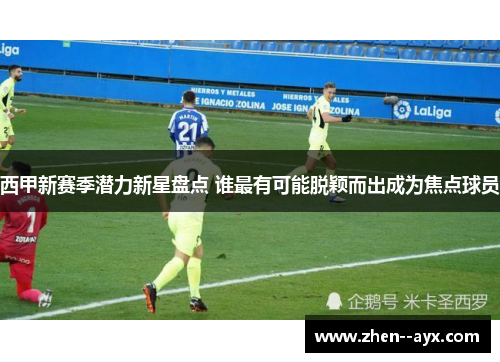 西甲新赛季潜力新星盘点 谁最有可能脱颖而出成为焦点球员 西甲新赛季潜力新星盘点 谁最有可能脱颖而出成为焦点球员