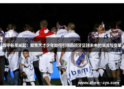 西甲新星崛起:聚焦天才少年如何引领西班牙足球未来的潮流与变革 西甲新星崛起:聚焦天才少年如何引领西班牙足球未来的潮流与变革