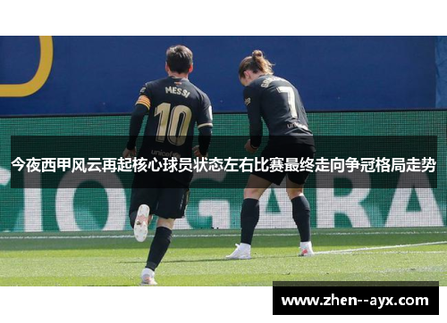 今夜西甲风云再起核心球员状态左右比赛最终走向争冠格局走势 今夜西甲风云再起核心球员状态左右比赛最终走向争冠格局走势