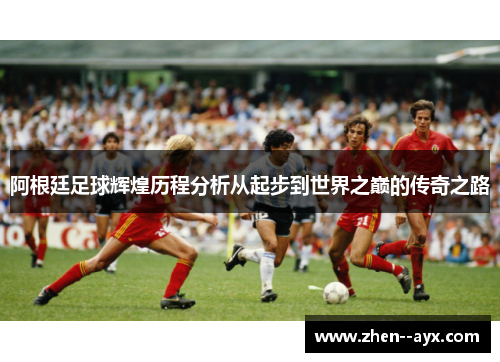 阿根廷足球辉煌历程分析从起步到世界之巅的传奇之路