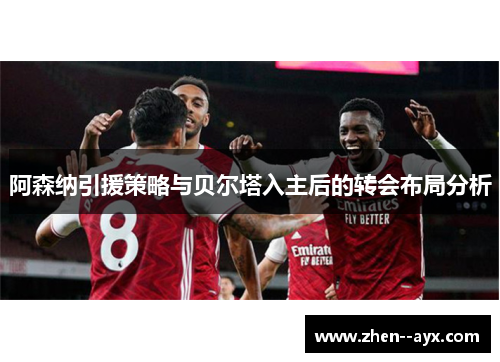 阿森纳引援策略与贝尔塔入主后的转会布局分析 阿森纳引援策略与贝尔塔入主后的转会布局分析
