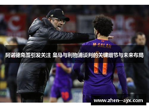 阿诺德免签引发关注 皇马与利物浦谈判的关键细节与未来布局 阿诺德免签引发关注 皇马与利物浦谈判的关键细节与未来布局