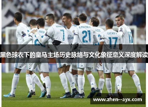 黑色球衣下的皇马主场历史脉络与文化象征意义深度解读 黑色球衣下的皇马主场历史脉络与文化象征意义深度解读