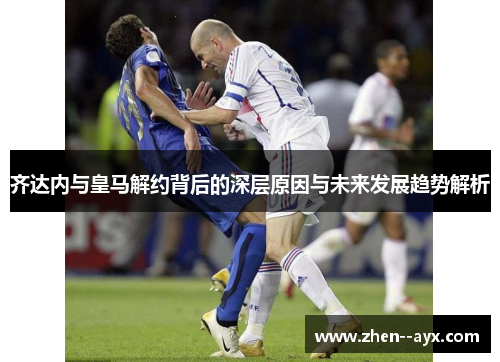 齐达内与皇马解约背后的深层原因与未来发展趋势解析 齐达内与皇马解约背后的深层原因与未来发展趋势解析