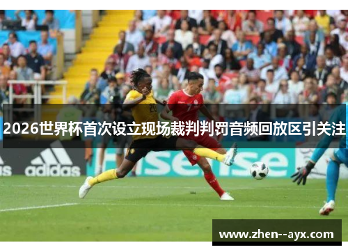 2026世界杯首次设立现场裁判判罚音频回放区引关注 2026世界杯首次设立现场裁判判罚音频回放区引关注