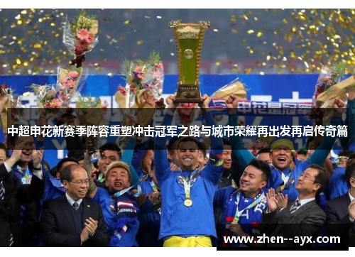 中超申花新赛季阵容重塑冲击冠军之路与城市荣耀再出发再启传奇篇 中超申花新赛季阵容重塑冲击冠军之路与城市荣耀再出发再启传奇篇