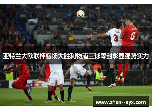 亚特兰大欧联杯客场大胜利物浦三球零封彰显强势实力