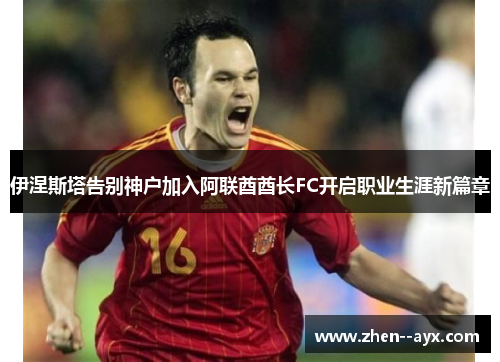 伊涅斯塔告别神户加入阿联酋酋长FC开启职业生涯新篇章 伊涅斯塔告别神户加入阿联酋酋长FC开启职业生涯新篇章