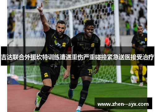 吉达联合外援坎特训练遭遇重伤严重碰撞紧急送医接受治疗 吉达联合外援坎特训练遭遇重伤严重碰撞紧急送医接受治疗