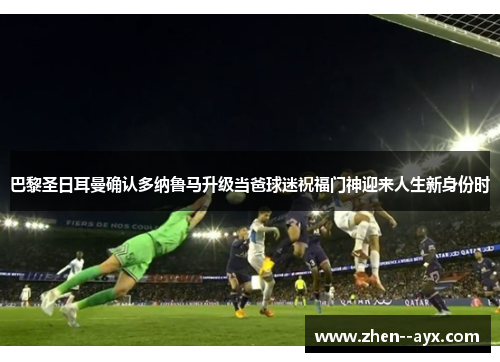 巴黎圣日耳曼确认多纳鲁马升级当爸球迷祝福门神迎来人生新身份时 巴黎圣日耳曼确认多纳鲁马升级当爸球迷祝福门神迎来人生新身份时