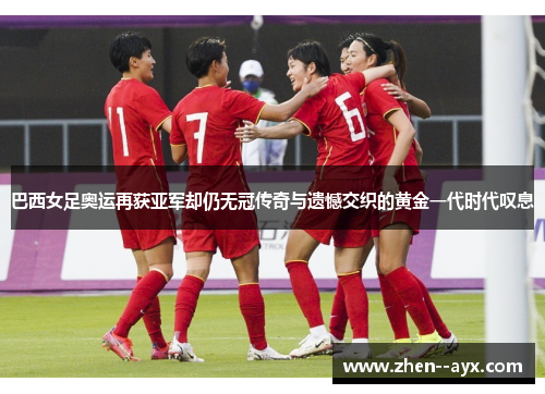 巴西女足奥运再获亚军却仍无冠传奇与遗憾交织的黄金一代时代叹息 巴西女足奥运再获亚军却仍无冠传奇与遗憾交织的黄金一代时代叹息