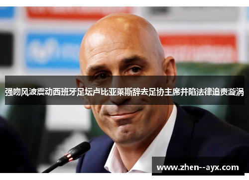 强吻风波震动西班牙足坛卢比亚莱斯辞去足协主席并陷法律追责漩涡 强吻风波震动西班牙足坛卢比亚莱斯辞去足协主席并陷法律追责漩涡