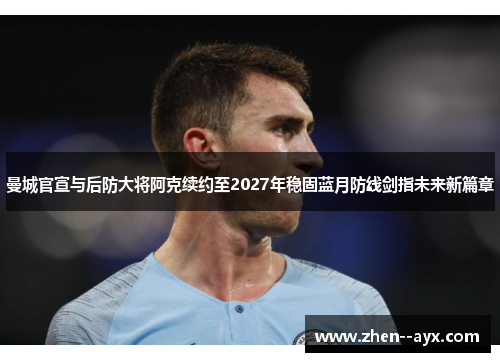 曼城官宣与后防大将阿克续约至2027年稳固蓝月防线剑指未来新篇章 曼城官宣与后防大将阿克续约至2027年稳固蓝月防线剑指未来新篇章