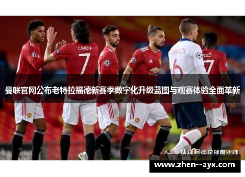 曼联官网公布老特拉福德新赛季数字化升级蓝图与观赛体验全面革新 曼联官网公布老特拉福德新赛季数字化升级蓝图与观赛体验全面革新