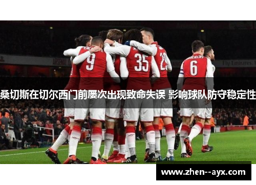 桑切斯在切尔西门前屡次出现致命失误 影响球队防守稳定性 桑切斯在切尔西门前屡次出现致命失误 影响球队防守稳定性