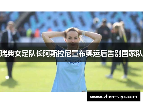 瑞典女足队长阿斯拉尼宣布奥运后告别国家队 瑞典女足队长阿斯拉尼宣布奥运后告别国家队