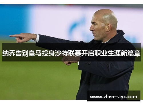 纳乔告别皇马投身沙特联赛开启职业生涯新篇章 纳乔告别皇马投身沙特联赛开启职业生涯新篇章