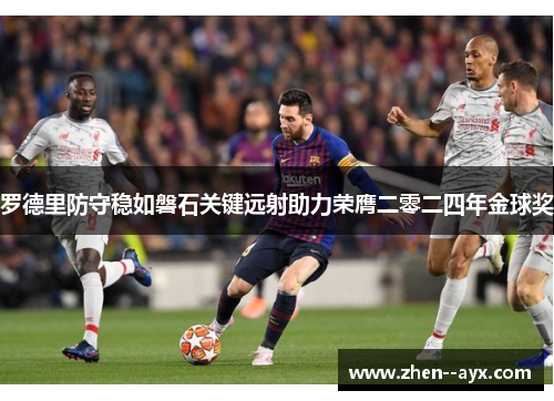 罗德里防守稳如磐石关键远射助力荣膺二零二四年金球奖 罗德里防守稳如磐石关键远射助力荣膺二零二四年金球奖