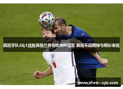 西班牙队2比1战胜英格兰勇夺欧洲杯冠军 展现不屈精神与精彩表现