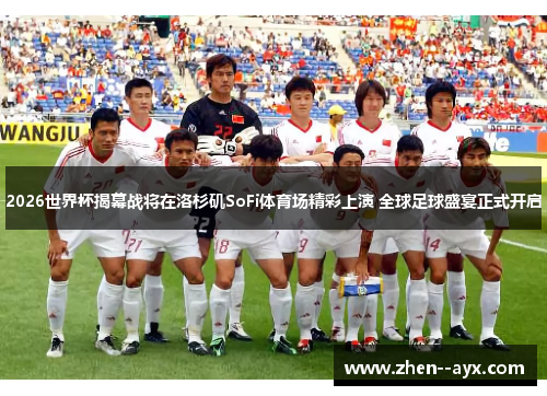 2026世界杯揭幕战将在洛杉矶SoFi体育场精彩上演 全球足球盛宴正式开启