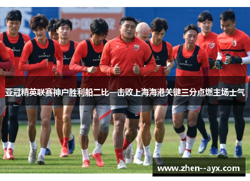 亚冠精英联赛神户胜利船二比一击败上海海港关键三分点燃主场士气
