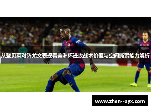 从登贝莱对阵尤文表现看美洲杯进攻战术价值与空间撕裂能力解析