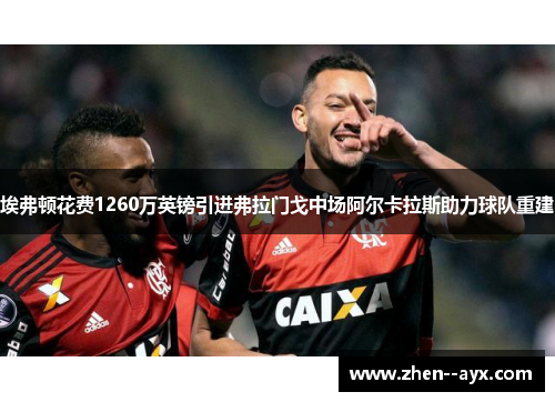 埃弗顿花费1260万英镑引进弗拉门戈中场阿尔卡拉斯助力球队重建 埃弗顿花费1260万英镑引进弗拉门戈中场阿尔卡拉斯助力球队重建