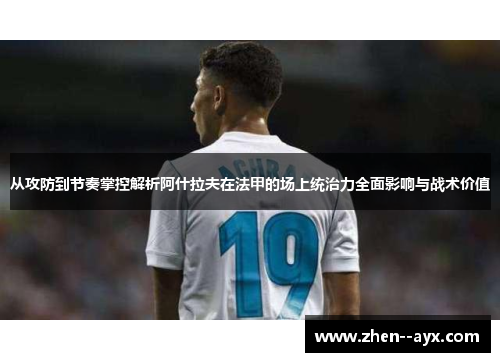 从攻防到节奏掌控解析阿什拉夫在法甲的场上统治力全面影响与战术价值