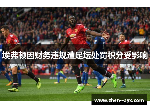 埃弗顿因财务违规遭足坛处罚积分受影响 埃弗顿因财务违规遭足坛处罚积分受影响