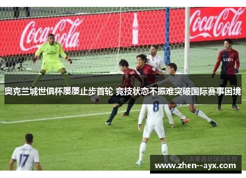 奥克兰城世俱杯屡屡止步首轮 竞技状态不振难突破国际赛事困境 奥克兰城世俱杯屡屡止步首轮 竞技状态不振难突破国际赛事困境