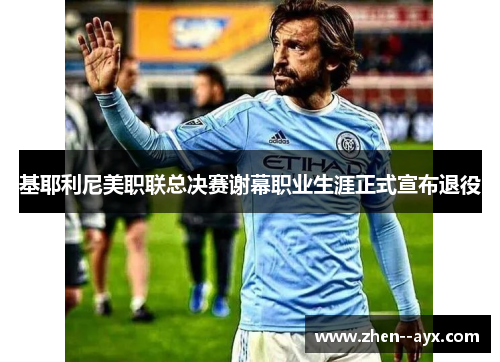 基耶利尼美职联总决赛谢幕职业生涯正式宣布退役