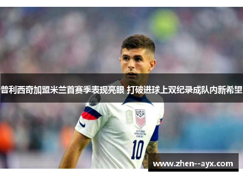 普利西奇加盟米兰首赛季表现亮眼 打破进球上双纪录成队内新希望 普利西奇加盟米兰首赛季表现亮眼 打破进球上双纪录成队内新希望