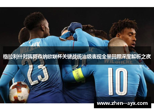 格拉利什对阵阿森纳欧联杯关键战统治级表现全景回顾深度解析之夜