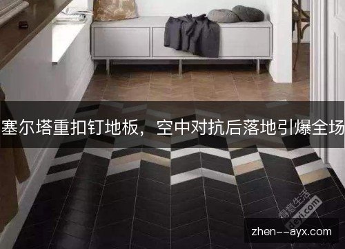 塞尔塔重扣钉地板，空中对抗后落地引爆全场