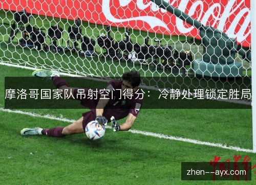 摩洛哥国家队吊射空门得分：冷静处理锁定胜局